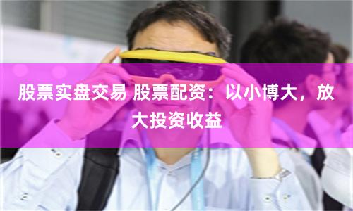 股票实盘交易 股票配资：以小博大，放大投资收益