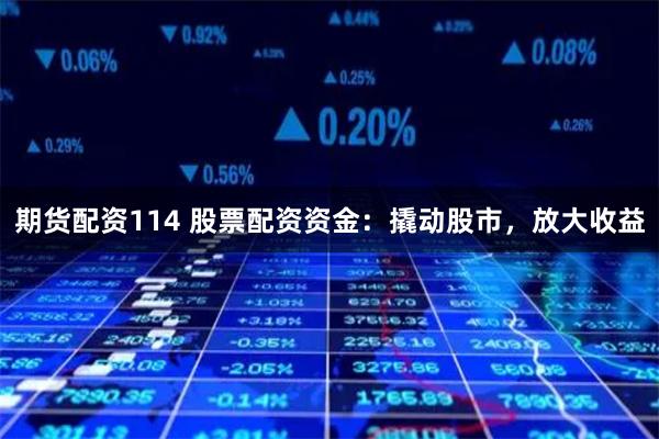 期货配资114 股票配资资金：撬动股市，放大收益