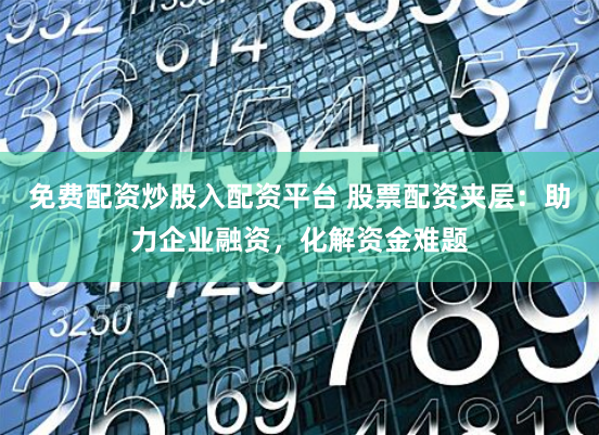 免费配资炒股入配资平台 股票配资夹层:助力企业融资,化解资金难题