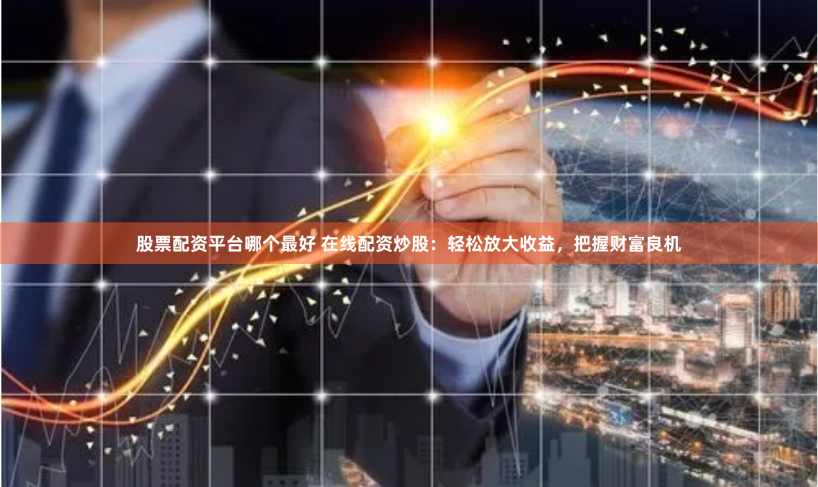 股票配资平台哪个最好 在线配资炒股：轻松放大收益，把握财富良机