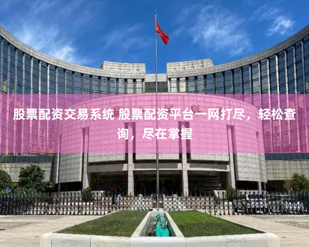股票配资交易系统 股票配资平台一网打尽，轻松查询，尽在掌握
