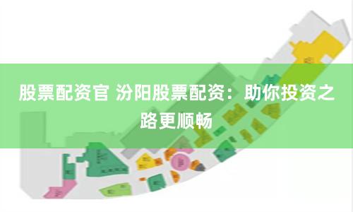 股票配资官 汾阳股票配资：助你投资之路更顺畅