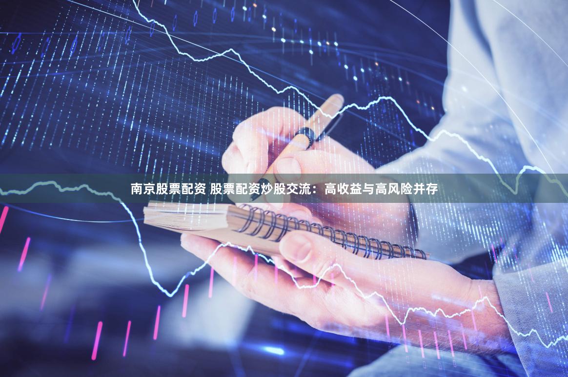 南京股票配资 股票配资炒股交流：高收益与高风险并存