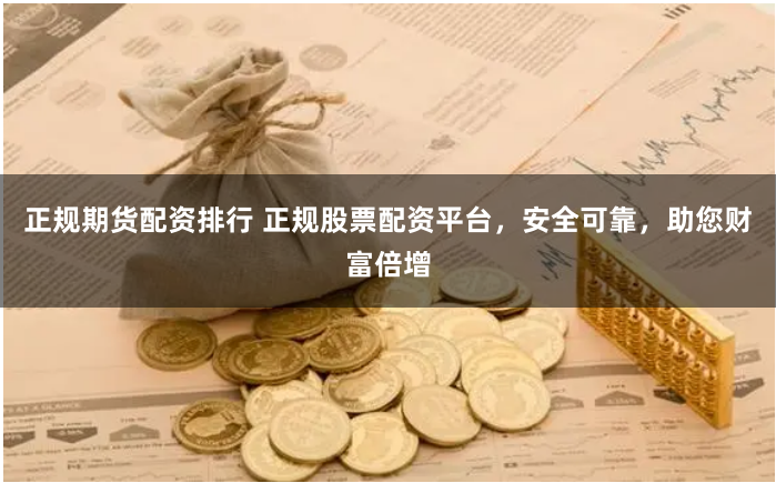 正规期货配资排行 正规股票配资平台，安全可靠，助您财富倍增