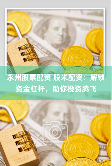 永州股票配资 股米配资：解锁资金杠杆，助你投资腾飞