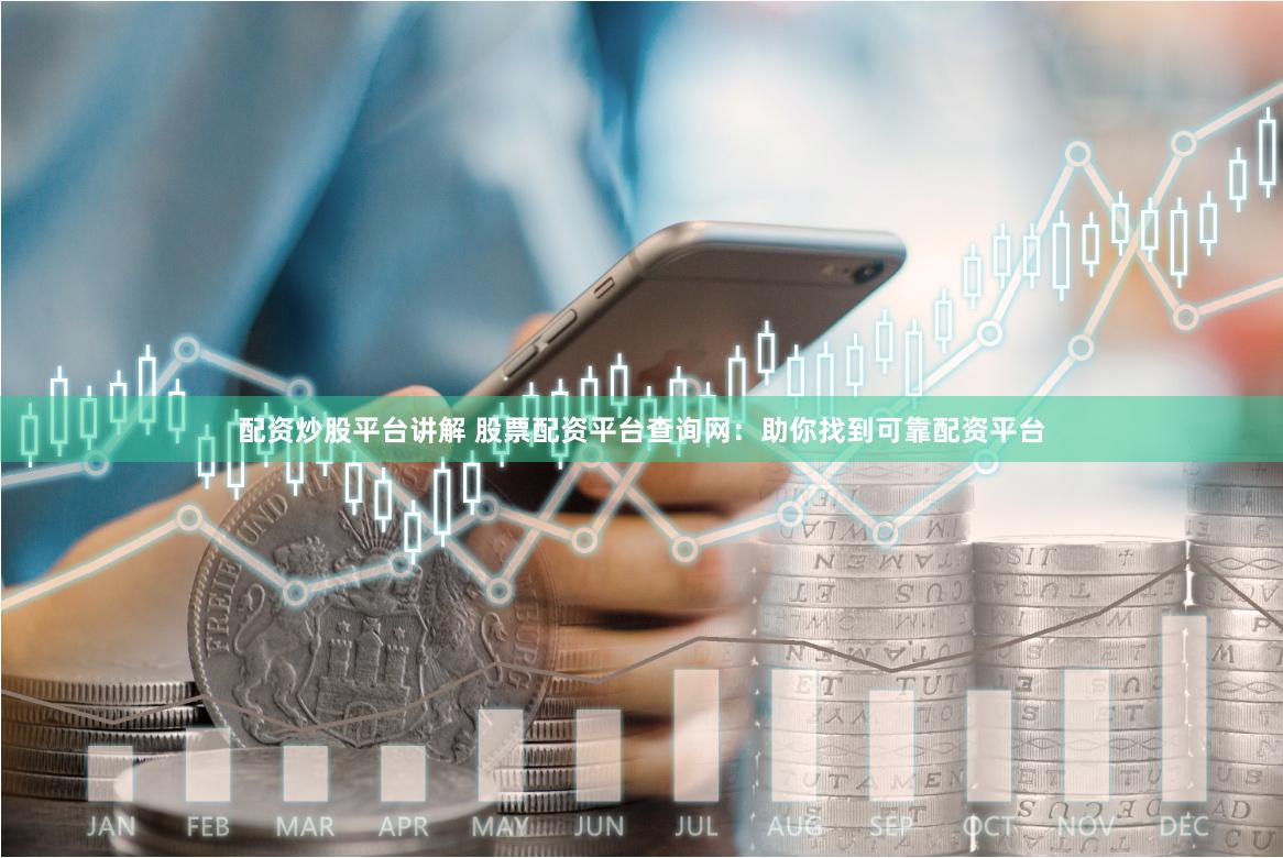 配资炒股平台讲解 股票配资平台查询网：助你找到可靠配资平台