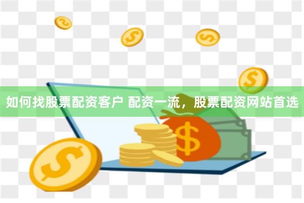 如何找股票配资客户 配资一流，股票配资网站首选