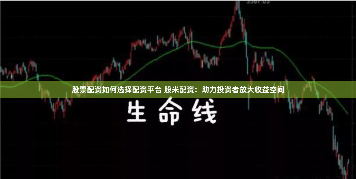股票配资如何选择配资平台 股米配资：助力投资者放大收益空间