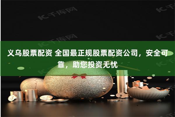 义乌股票配资 全国最正规股票配资公司，安全可靠，助您投资无忧