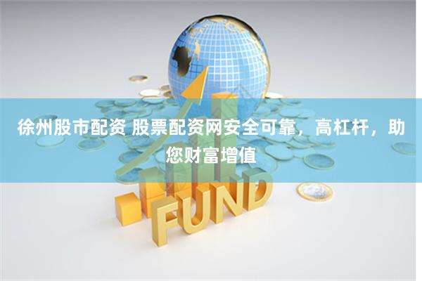 徐州股市配资 股票配资网安全可靠，高杠杆，助您财富增值