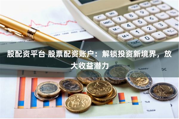 股配资平台 股票配资账户：解锁投资新境界，放大收益潜力