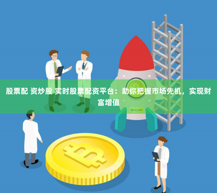 股票配 资炒股 实时股票配资平台：助你把握市场先机，实现财富增值
