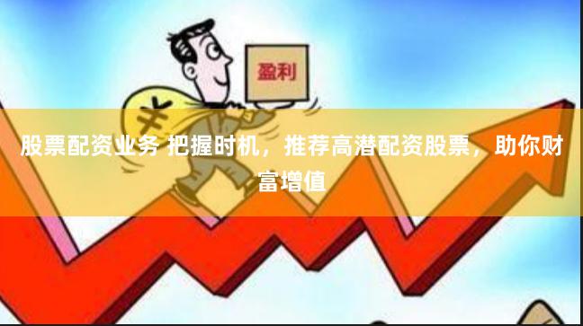 股票配资业务 把握时机，推荐高潜配资股票，助你财富增值