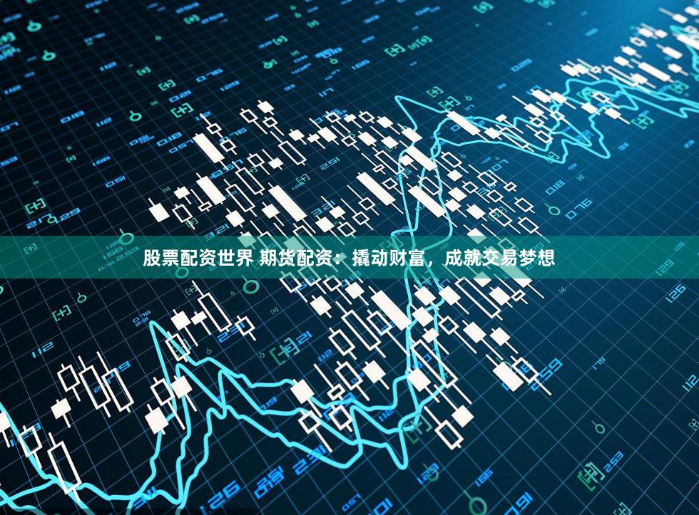 股票配资世界 期货配资：撬动财富，成就交易梦想