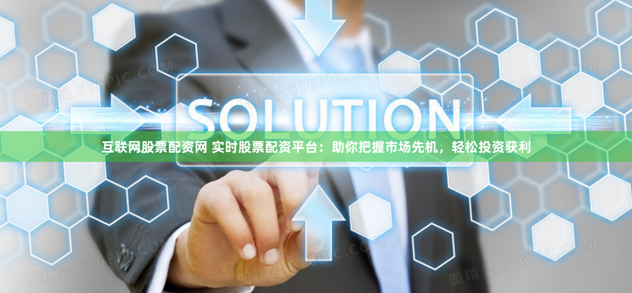 互联网股票配资网 实时股票配资平台：助你把握市场先机，轻松投资获利