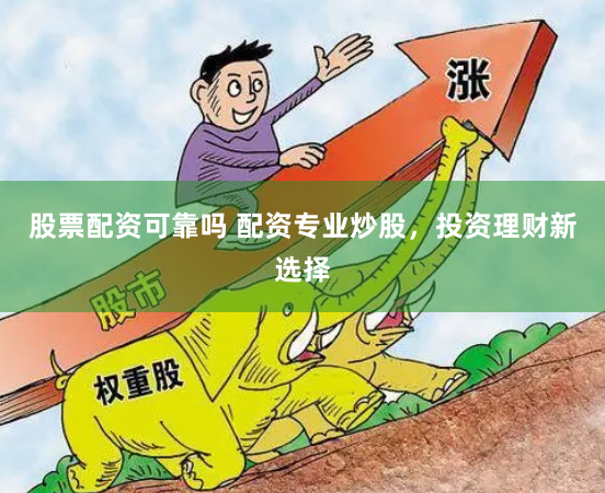 股票配资可靠吗 配资专业炒股，投资理财新选择