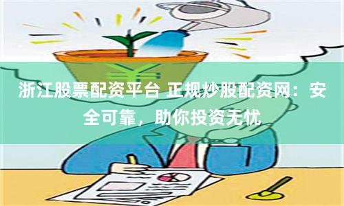 浙江股票配资平台 正规炒股配资网：安全可靠，助你投资无忧