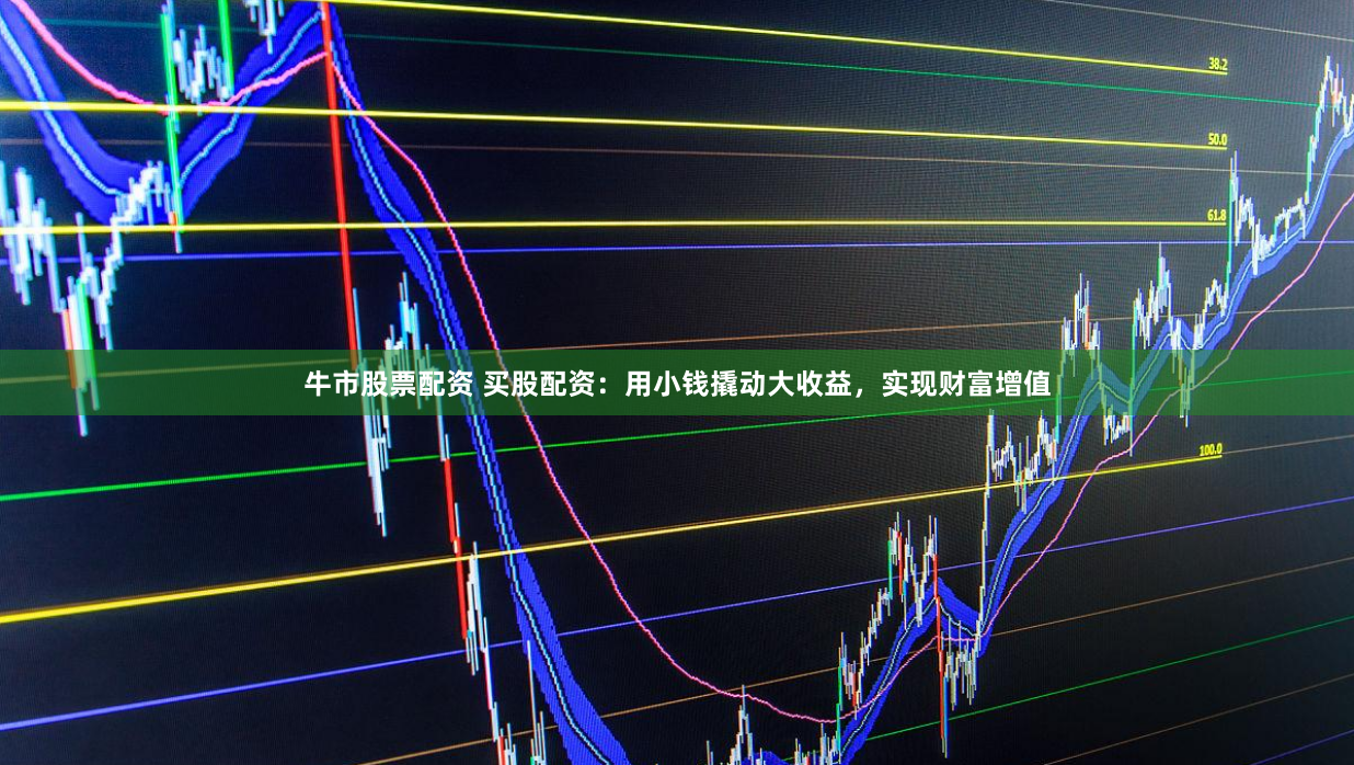 牛市股票配资 买股配资：用小钱撬动大收益，实现财富增值