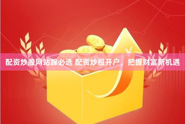 配资炒股网站蹿必选 配资炒股开户，把握财富新机遇