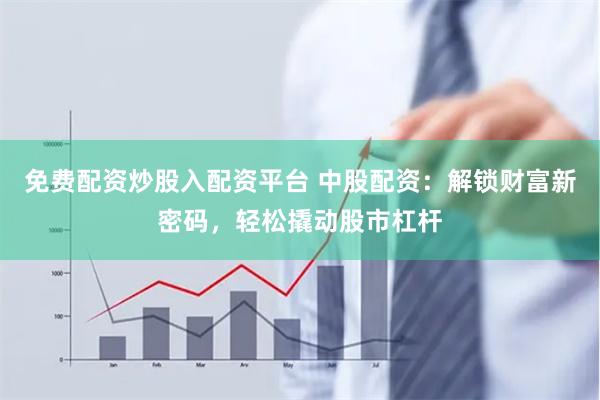 免费配资炒股入配资平台 中股配资:解锁财富新密码,轻松撬动股市杠杆