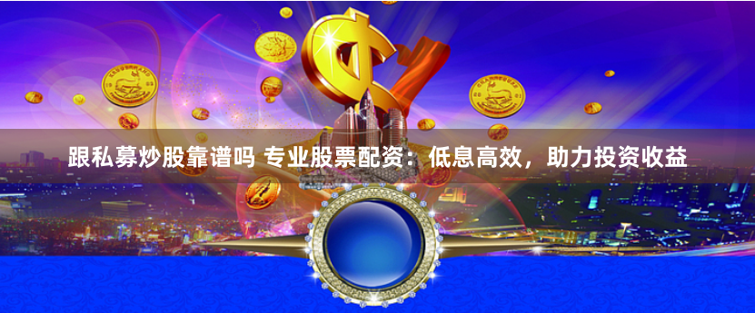 跟私募炒股靠谱吗 专业股票配资：低息高效，助力投资收益