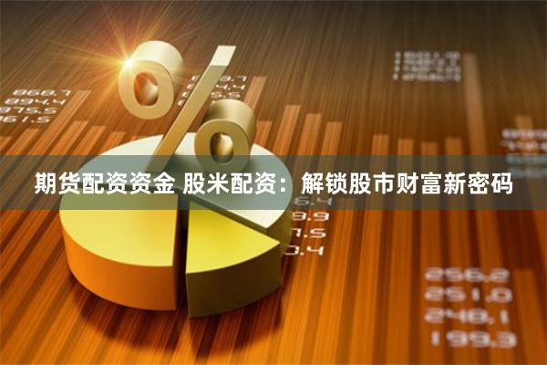 期货配资资金 股米配资：解锁股市财富新密码