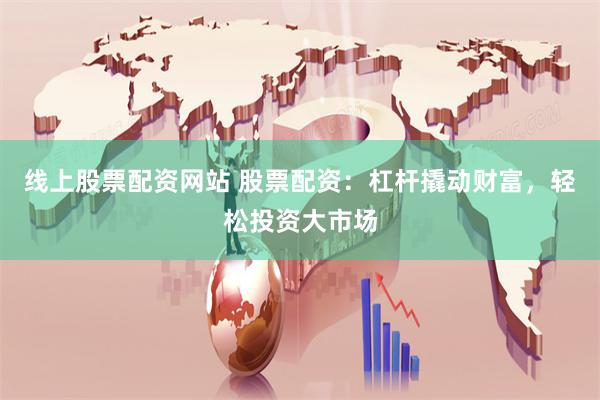 线上股票配资网站 股票配资：杠杆撬动财富，轻松投资大市场