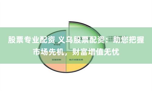 股票专业配资 义乌股票配资：助您把握市场先机，财富增值无忧