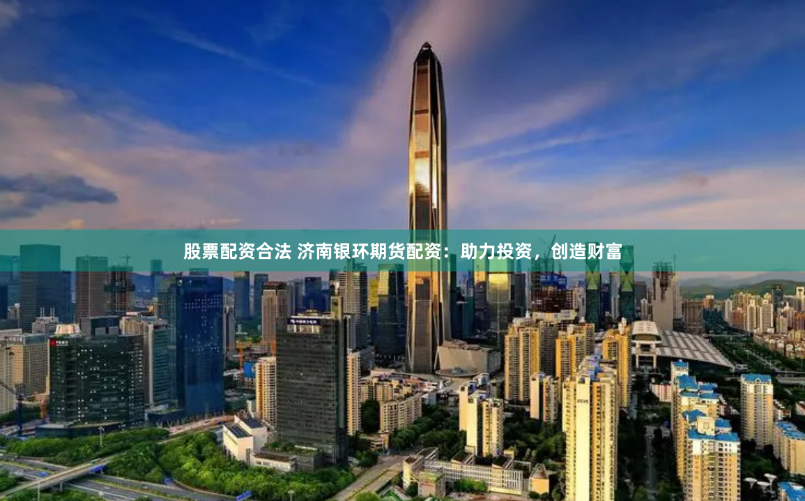 股票配资合法 济南银环期货配资：助力投资，创造财富