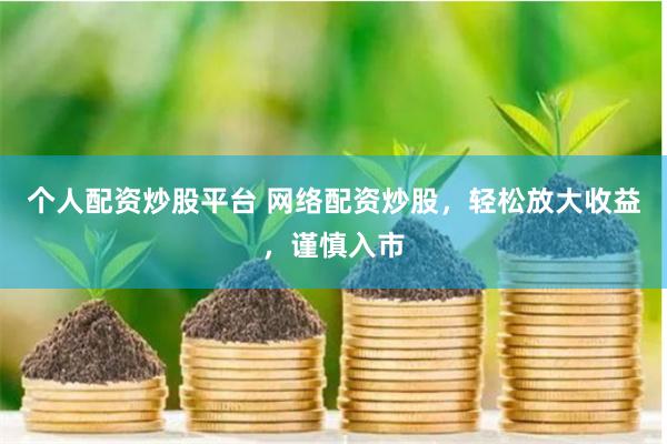 个人配资炒股平台 网络配资炒股，轻松放大收益，谨慎入市