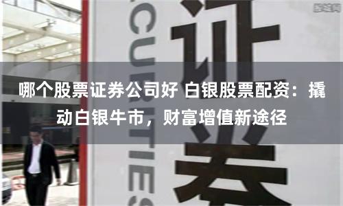 哪个股票证券公司好 白银股票配资：撬动白银牛市，财富增值新途径