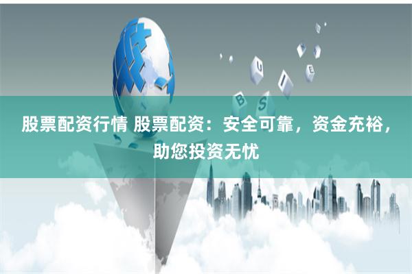 股票配资行情 股票配资：安全可靠，资金充裕，助您投资无忧