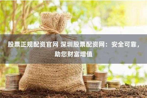 股票正规配资官网 深圳股票配资网：安全可靠，助您财富增值