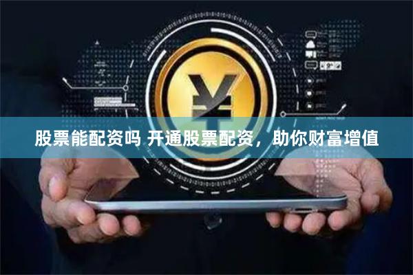 股票能配资吗 开通股票配资，助你财富增值