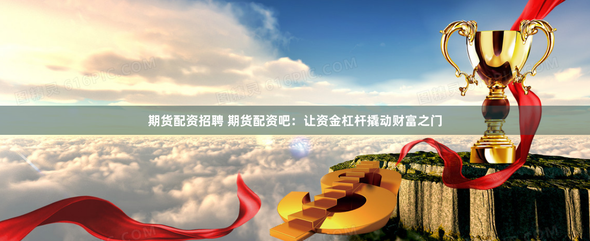 期货配资招聘 期货配资吧：让资金杠杆撬动财富之门