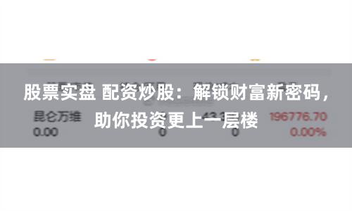 股票实盘 配资炒股：解锁财富新密码，助你投资更上一层楼