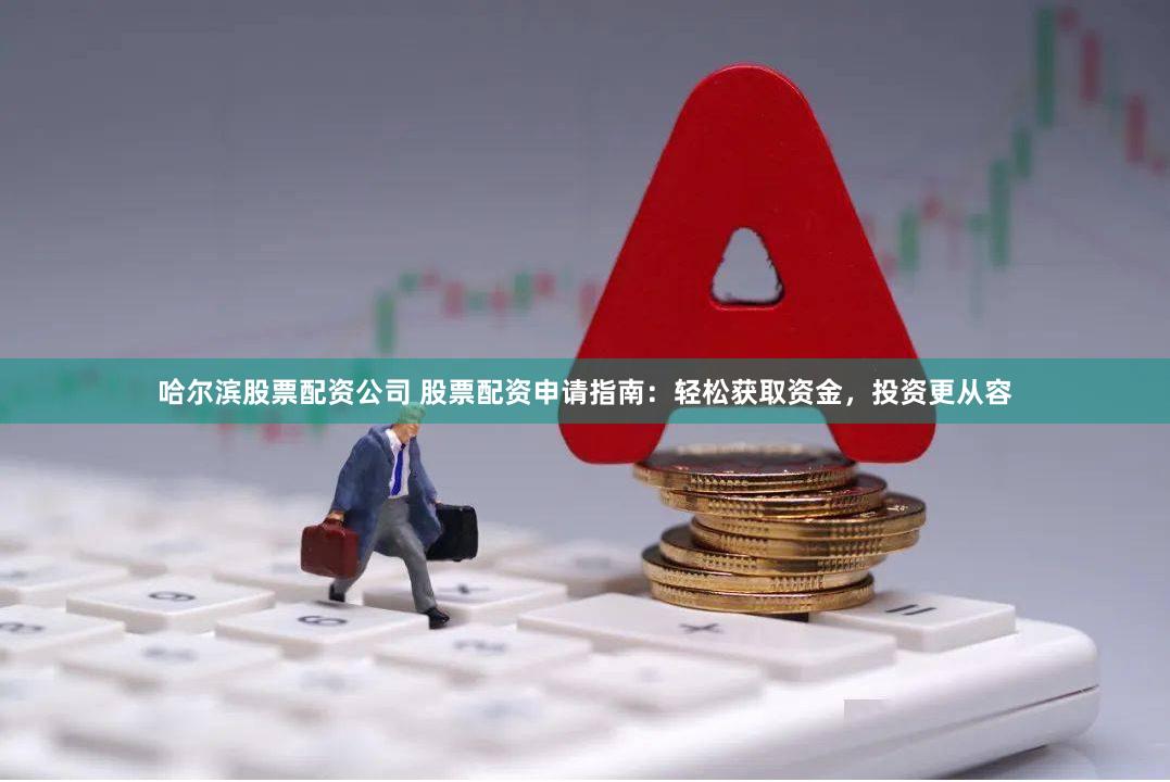 哈尔滨股票配资公司 股票配资申请指南：轻松获取资金，投资更从容