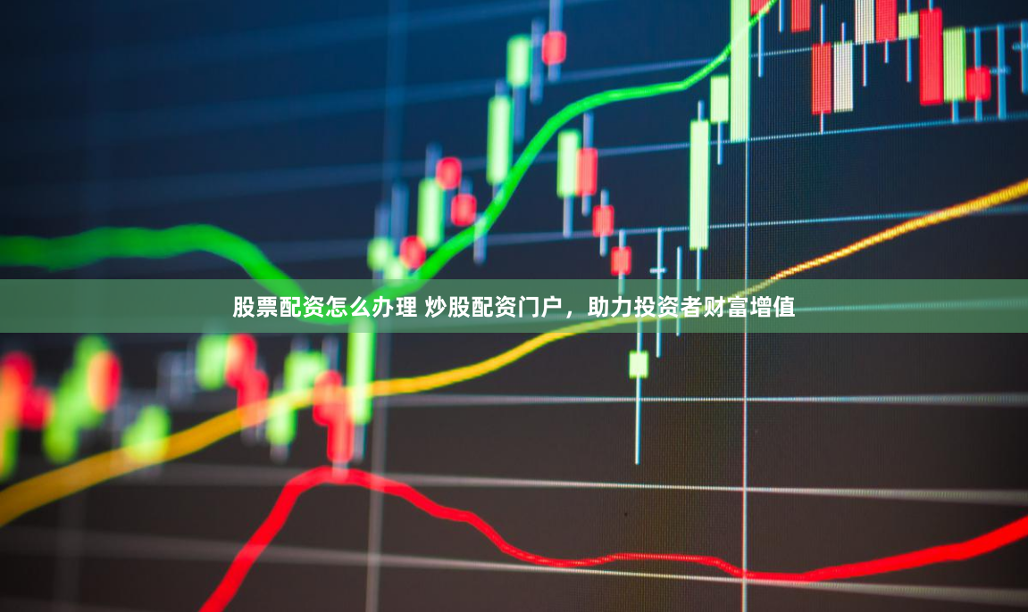 股票配资怎么办理 炒股配资门户，助力投资者财富增值