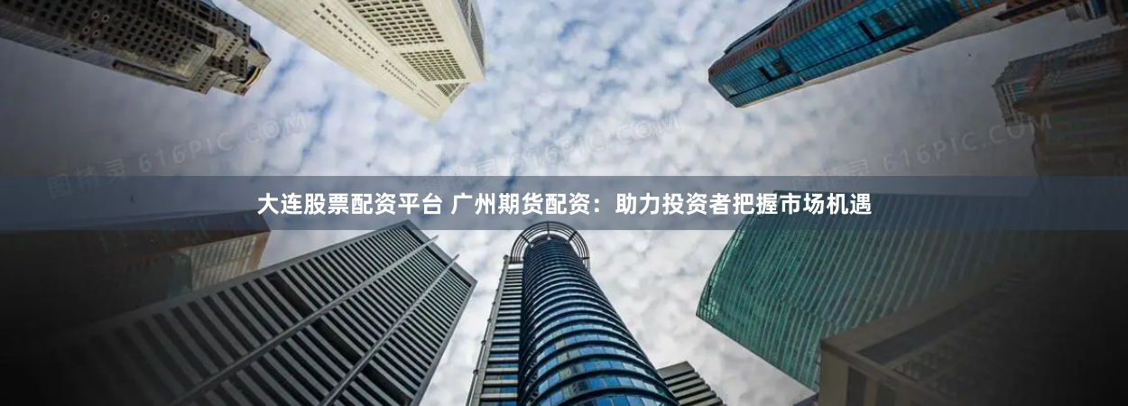 大连股票配资平台 广州期货配资：助力投资者把握市场机遇