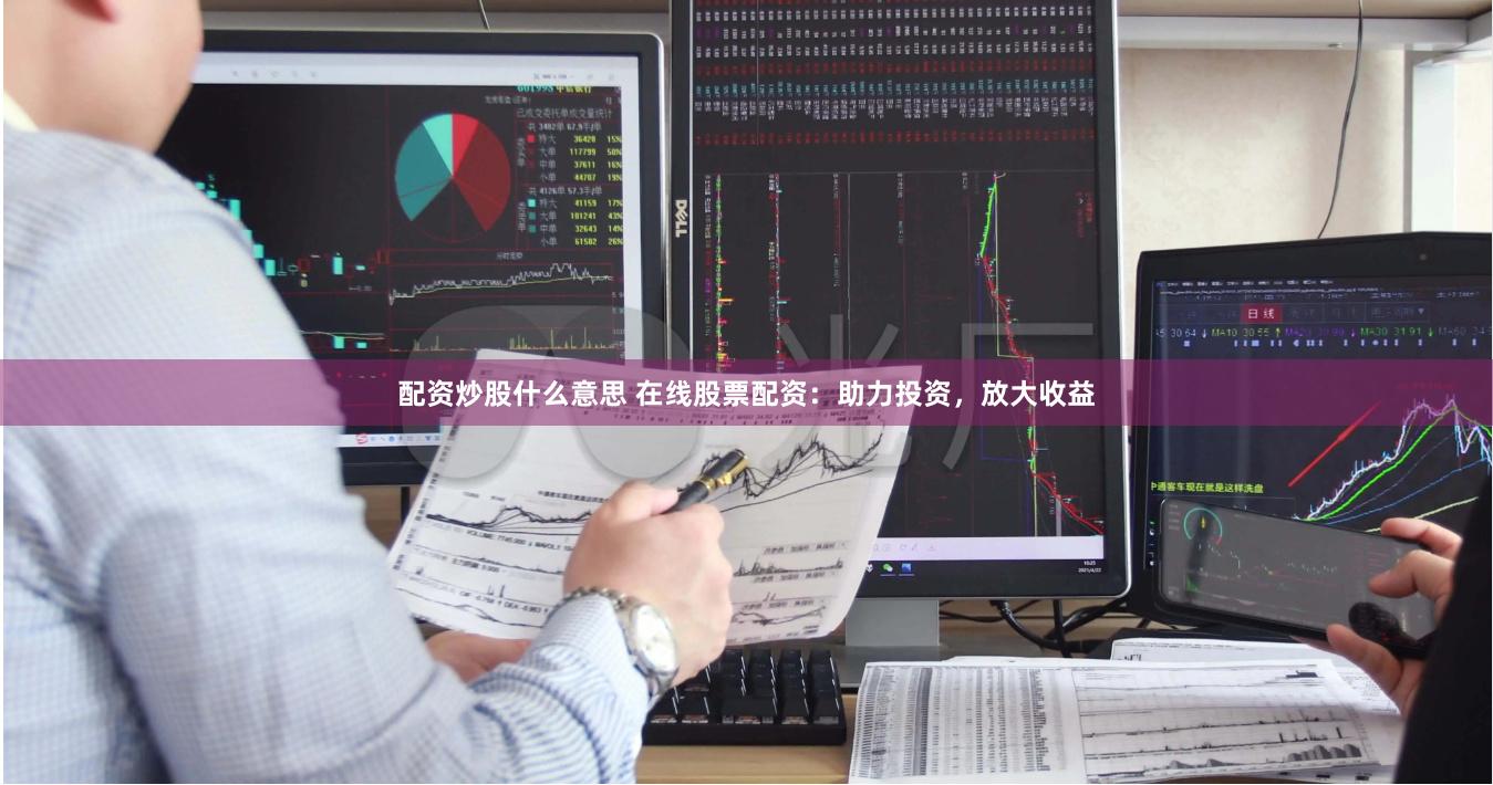 配资炒股什么意思 在线股票配资：助力投资，放大收益