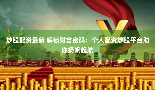 炒股配资最新 解锁财富密码：个人配资炒股平台助你扬帆起航