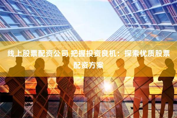 线上股票配资公司 把握投资良机：探索优质股票配资方案