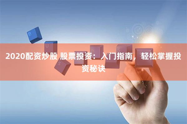 2020配资炒股 股票投资：入门指南，轻松掌握投资秘诀