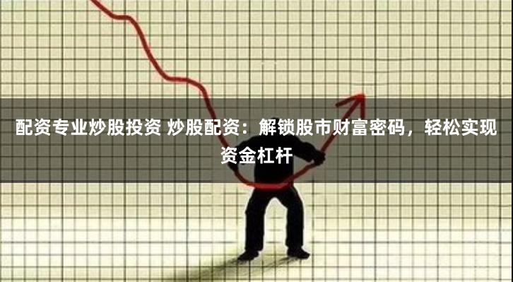 配资专业炒股投资 炒股配资：解锁股市财富密码，轻松实现资金杠杆