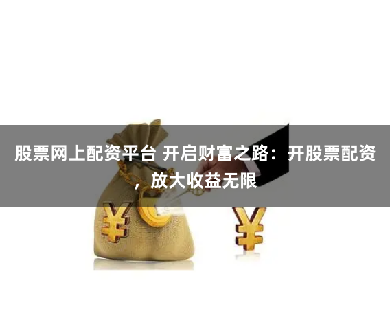 股票网上配资平台 开启财富之路：开股票配资，放大收益无限
