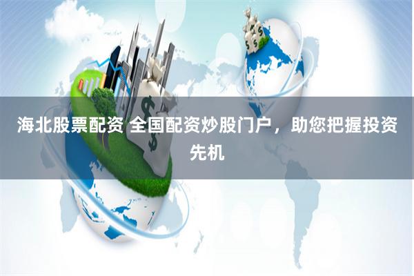 海北股票配资 全国配资炒股门户，助您把握投资先机
