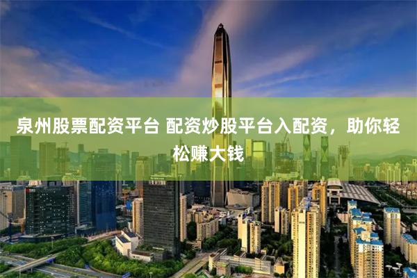 泉州股票配资平台 配资炒股平台入配资，助你轻松赚大钱