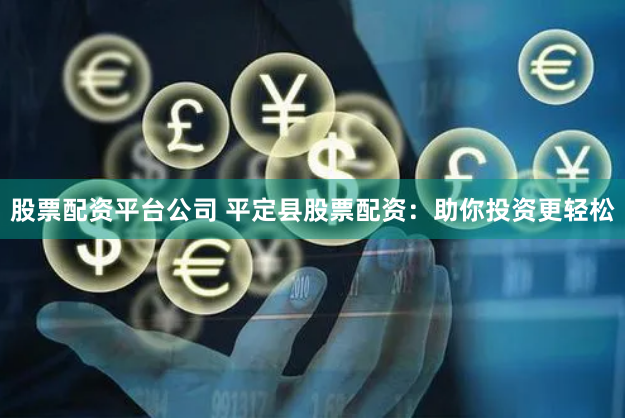 股票配资平台公司 平定县股票配资：助你投资更轻松