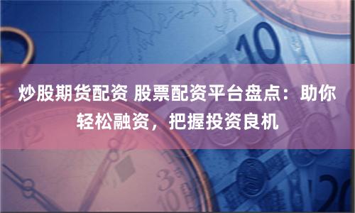 炒股期货配资 股票配资平台盘点：助你轻松融资，把握投资良机