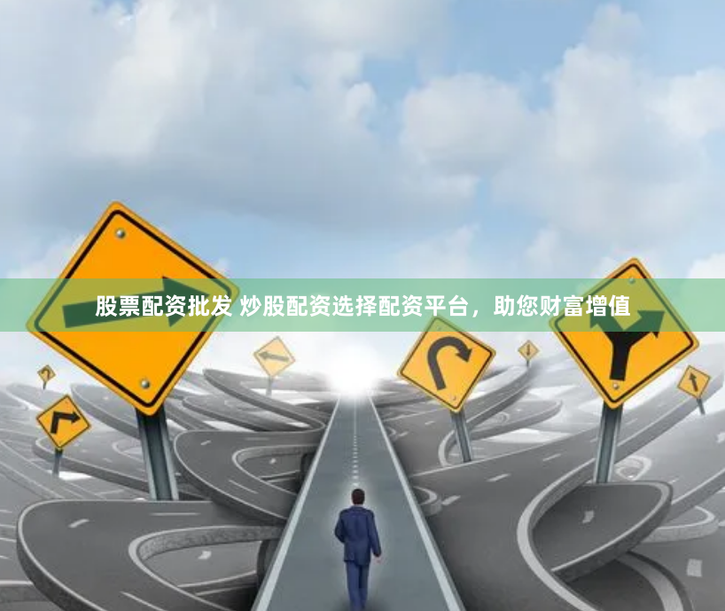 股票配资批发 炒股配资选择配资平台，助您财富增值